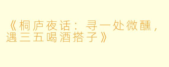 《桐庐夜话：寻一处微醺，遇三五喝酒搭子》