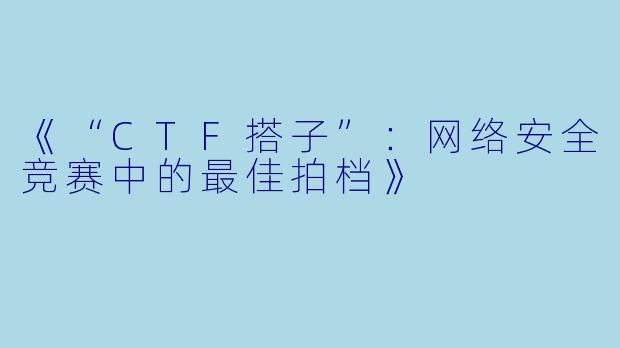 《“CTF搭子”：网络安全竞赛中的最佳拍档》
