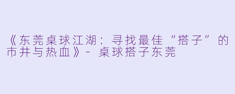 《东莞桌球江湖：寻找最佳“搭子”的市井与热血》-桌球搭子东莞
