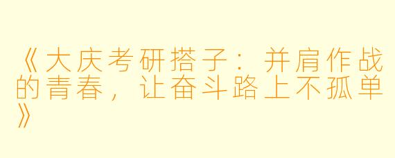 《大庆考研搭子：并肩作战的青春，让奋斗路上不孤单》