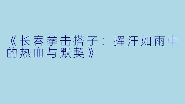 《长春拳击搭子：挥汗如雨中的热血与默契》