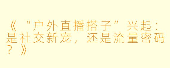 《“户外直播搭子”兴起：是社交新宠，还是流量密码？》