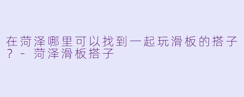 在菏泽哪里可以找到一起玩滑板的搭子？-菏泽滑板搭子