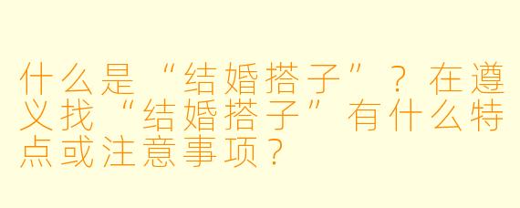 什么是“结婚搭子”？在遵义找“结婚搭子”有什么特点或注意事项？