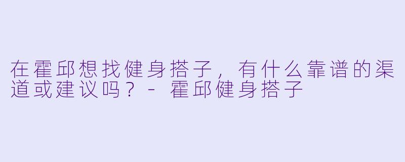 在霍邱想找健身搭子，有什么靠谱的渠道或建议吗？-霍邱健身搭子