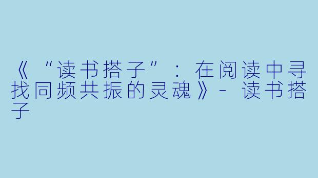 《“读书搭子”：在阅读中寻找同频共振的灵魂》-读书搭子