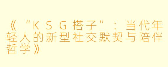 《“KSG搭子”：当代年轻人的新型社交默契与陪伴哲学》