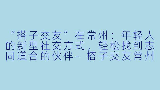 “搭子交友”在常州：年轻人的新型社交方式，轻松找到志同道合的伙伴-搭子交友常州