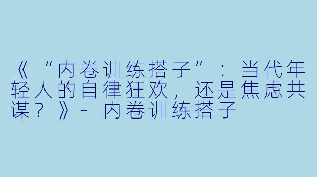 《“内卷训练搭子”：当代年轻人的自律狂欢，还是焦虑共谋？》-内卷训练搭子