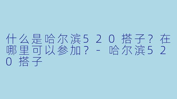 什么是哈尔滨520搭子？在哪里可以参加？-哈尔滨520搭子