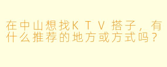 在中山想找KTV搭子，有什么推荐的地方或方式吗？