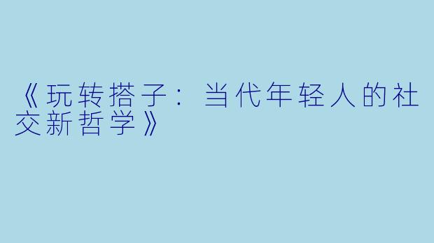 《玩转搭子:当代年轻人的社交新哲学》