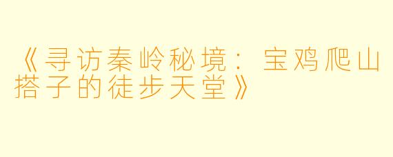 《寻访秦岭秘境：宝鸡爬山搭子的徒步天堂》
