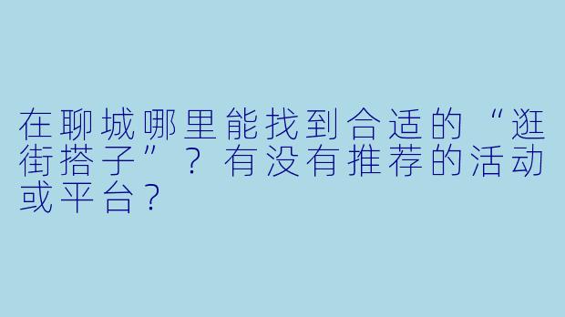 在聊城哪里能找到合适的“逛街搭子”？有没有推荐的活动或平台？