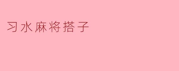 《习水麻将搭子:方寸牌桌上的烟火人情》