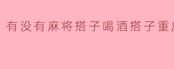 重庆有没有麻将搭子喝酒搭子?周末想约人放松一下!
