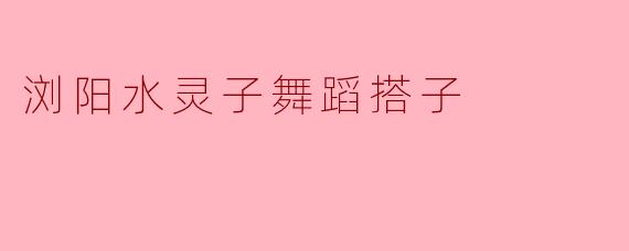 浏阳水灵子舞蹈搭子