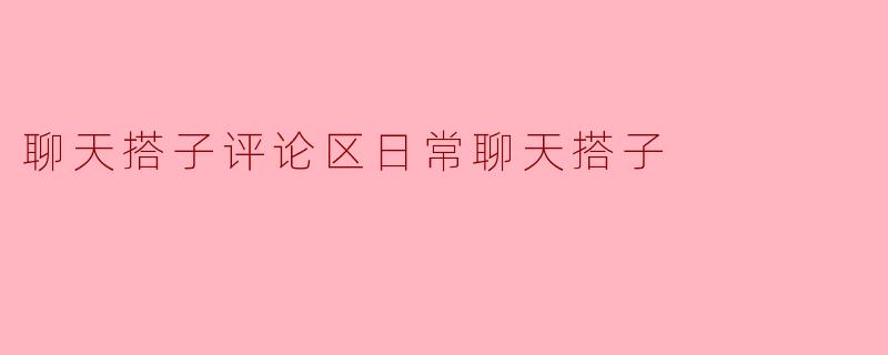 聊天搭子评论区日常聊天搭子