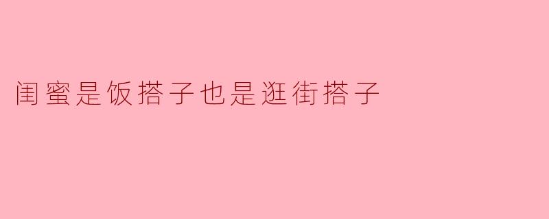 闺蜜是饭搭子也是逛街搭子