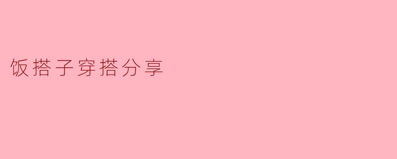 「饭搭子穿搭指南:从食堂到聚餐,轻松搞定舒适又时髦的日常LOOK」