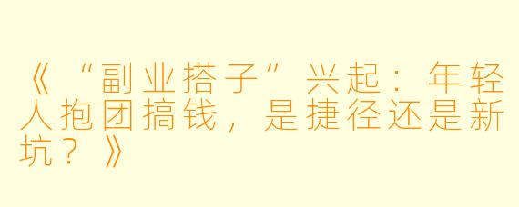 《“副业搭子”兴起：年轻人抱团搞钱，是捷径还是新坑？》