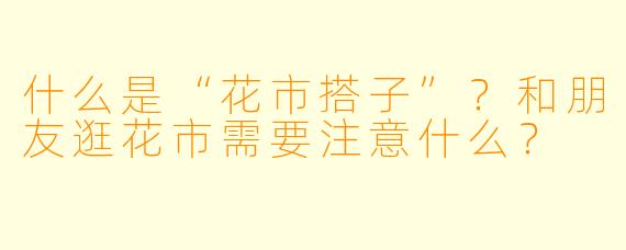 什么是“花市搭子”？和朋友逛花市需要注意什么？