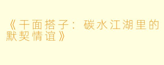 《干面搭子：碳水江湖里的默契情谊》
