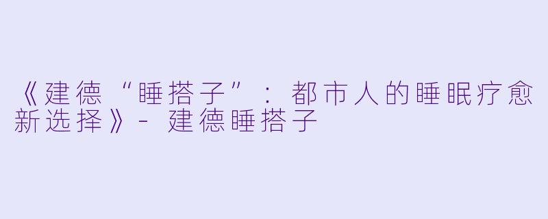 《建德“睡搭子”：都市人的睡眠疗愈新选择》-建德睡搭子
