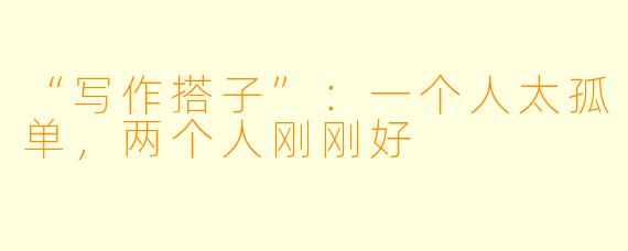 “写作搭子”：一个人太孤单，两个人刚刚好
