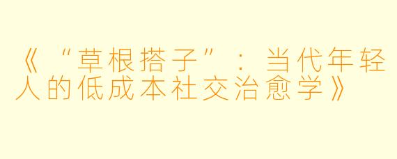《“草根搭子”：当代年轻人的低成本社交治愈学》