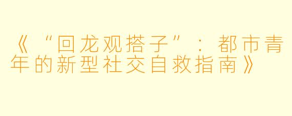 《“回龙观搭子”：都市青年的新型社交自救指南》