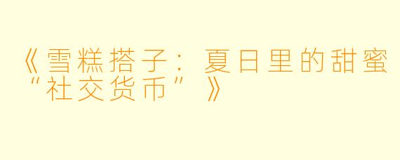 《雪糕搭子：夏日里的甜蜜“社交货币”》