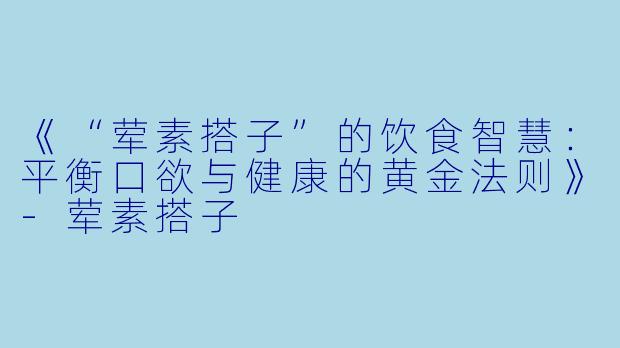 《“荤素搭子”的饮食智慧：平衡口欲与健康的黄金法则》-荤素搭子