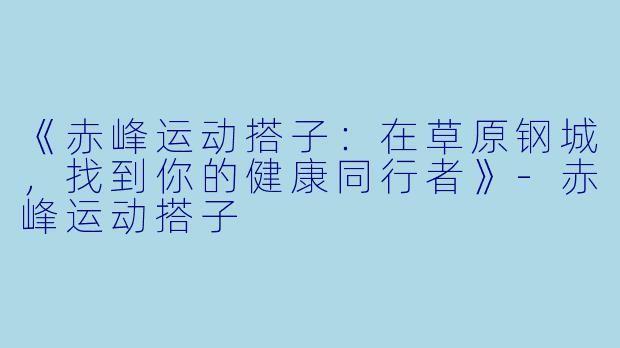 《赤峰运动搭子：在草原钢城，找到你的健康同行者》-赤峰运动搭子