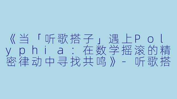 《当「听歌搭子」遇上Polyphia：在数学摇滚的精密律动中寻找共鸣》-听歌搭子polyphia