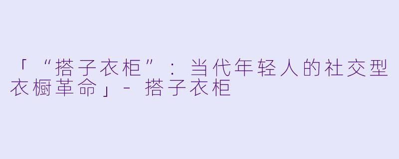 「“搭子衣柜”：当代年轻人的社交型衣橱革命」-搭子衣柜