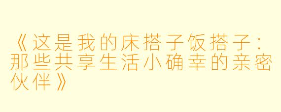《这是我的床搭子饭搭子：那些共享生活小确幸的亲密伙伴》
