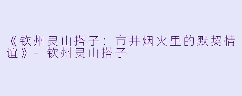 《钦州灵山搭子:市井烟火里的默契情谊》