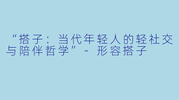 “搭子：当代年轻人的轻社交与陪伴哲学”-形容搭子