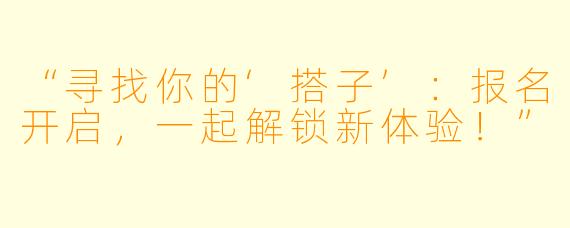 “寻找你的‘搭子’：报名开启，一起解锁新体验！”