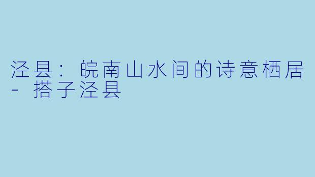 泾县：皖南山水间的诗意栖居-搭子泾县