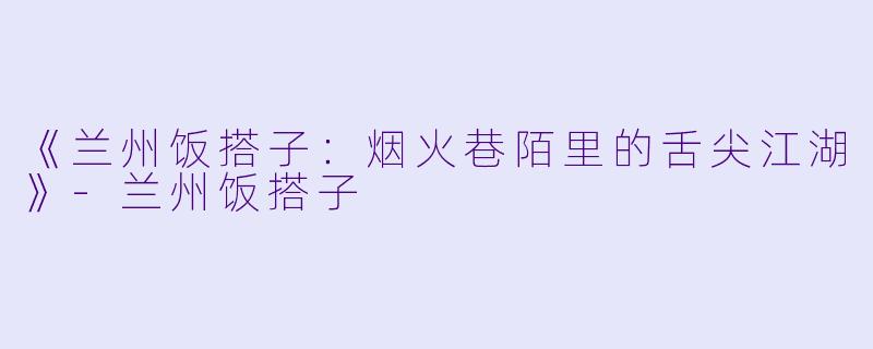 《兰州饭搭子：烟火巷陌里的舌尖江湖》-兰州饭搭子