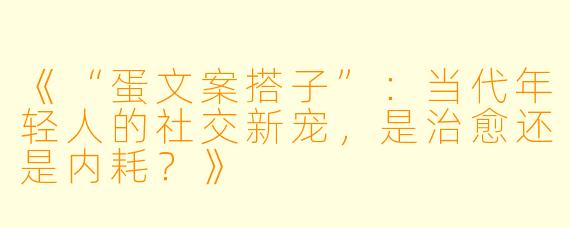 《“蛋文案搭子”：当代年轻人的社交新宠，是治愈还是内耗？》