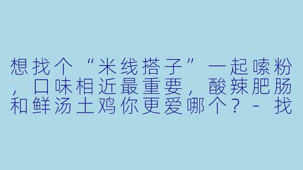 想找个“米线搭子”一起嗦粉，口味相近最重要，酸辣肥肠和鲜汤土鸡你更爱哪个？-找米线搭子