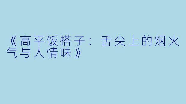 《高平饭搭子：舌尖上的烟火气与人情味》