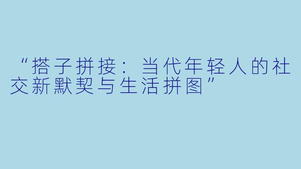 “搭子拼接：当代年轻人的社交新默契与生活拼图”