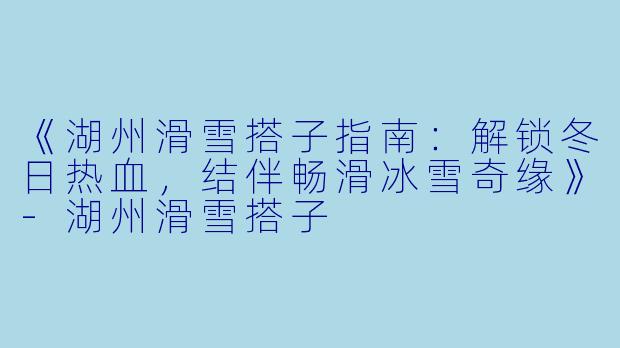《湖州滑雪搭子指南：解锁冬日热血，结伴畅滑冰雪奇缘》-湖州滑雪搭子