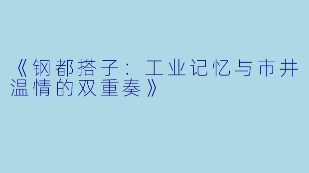 《钢都搭子：工业记忆与市井温情的双重奏》