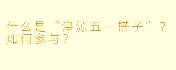 什么是“湟源五一搭子”？如何参与？
