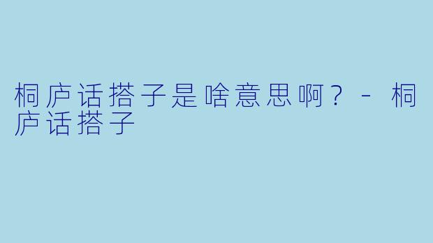 桐庐话搭子是啥意思啊？-桐庐话搭子